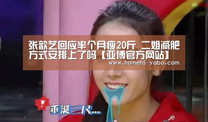 张歆艺回应半个月瘦20斤 二姐减肥方式安排上了吗【亚博官方网站】(图1) 亚博体育